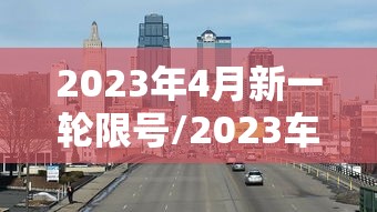 2023年4月新一轮限号/2023车辆限行尾号查询 2023年4月新一轮限号/2023车辆限行尾号查询