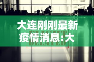 大连刚刚最新疫情消息:大连刚刚发布最新消息 大连刚刚最新疫情消息:大连刚刚发布最新消息