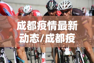 成都疫情最新动态/成都疫情最新动态消息