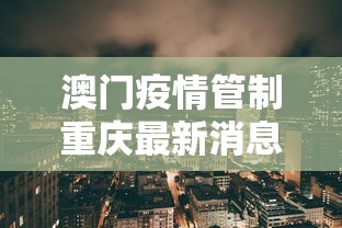 澳门疫情管制重庆最新消息/澳门新冠病毒疫情最新消息通知今天 澳门疫情管制重庆最新消息/澳门新冠病毒疫情最新消息通知今天