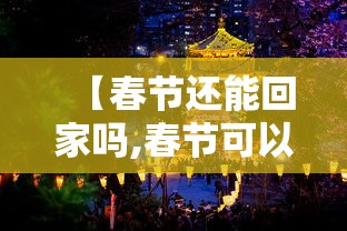 【春节还能回家吗,春节可以回老家吗】