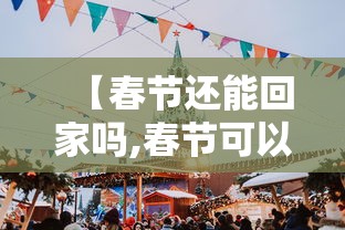 【春节还能回家吗,春节可以回老家吗】