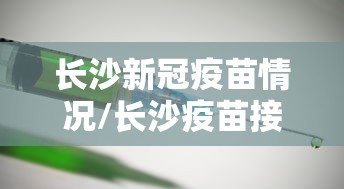 长沙新冠疫苗情况/长沙疫苗接种点服务对象 长沙新冠疫苗情况/长沙疫苗接种点服务对象