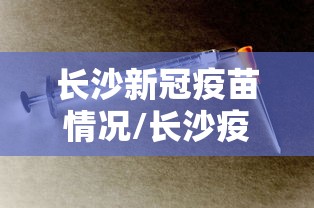 长沙新冠疫苗情况/长沙疫苗接种点服务对象 长沙新冠疫苗情况/长沙疫苗接种点服务对象