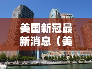 美国新冠最新消息(美国新冠最新消息数据) 美国新冠最新消息(美国新冠最新消息数据)