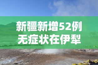 新疆新增52例无症状在伊犁博州阿克苏(新疆阿克苏最新公告) 新疆新增52例无症状在伊犁博州阿克苏(新疆阿克苏最新公告)