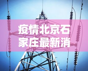 疫情北京石家庄最新消息/北京疫情最新情况播报