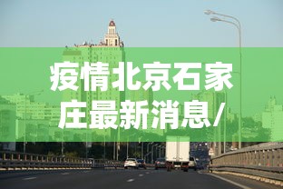 疫情北京石家庄最新消息/北京疫情最新情况播报