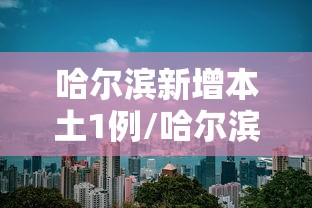 哈尔滨新增本土1例/哈尔滨新增本土1例病例 哈尔滨新增本土1例/哈尔滨新增本土1例病例