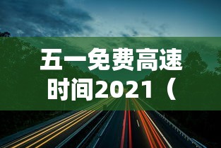 五一免费高速时间2021(五一免费几天高速费) 五一免费高速时间2021(五一免费几天高速费)