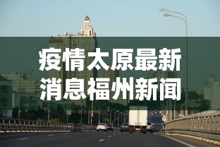 疫情太原最新消息福州新闻/太原疫情最新情况 疫情太原最新消息福州新闻/太原疫情最新情况