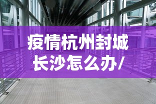 疫情杭州封城长沙怎么办/杭州封闭了吗 疫情杭州封城长沙怎么办/杭州封闭了吗