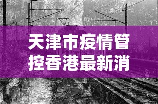 天津市疫情管控香港最新消息/天津市疾病预防控制中心