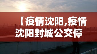 【疫情沈阳,疫情沈阳封城公交停运】 【疫情沈阳,疫情沈阳封城公交停运】
