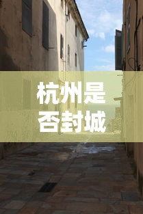 杭州是否封城/杭州封闭了吗 杭州是否封城/杭州封闭了吗