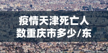 疫情天津死亡人数重庆市多少/东南亚中南半岛人口主要分布在
