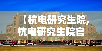 【杭电研究生院,杭电研究生院官网】 【杭电研究生院,杭电研究生院官网】