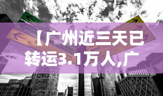 【广州近三天已转运3.1万人,广州快递恢复正常了吗】 【广州近三天已转运3.1万人,广州快递恢复正常了吗】