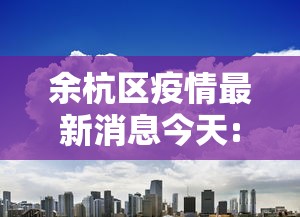 余杭区疫情最新消息今天:余杭区疫情最新消息今天封城了