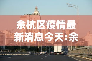 余杭区疫情最新消息今天:余杭区疫情最新消息今天封城了