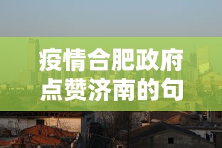 疫情合肥政府点赞济南的句子/疫情合肥政府点赞济南的句子有哪些 疫情合肥政府点赞济南的句子/疫情合肥政府点赞济南的句子有哪些