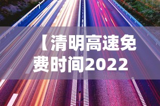 【清明高速免费时间2022最新通知,清明高速费免费时间2021最新信息】 【清明高速免费时间2022最新通知,清明高速费免费时间2021最新信息】