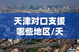 天津对口支援哪些地区/天津援甘对口地区