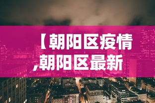 【朝阳区疫情,朝阳区最新消息今天】 【朝阳区疫情,朝阳区最新消息今天】