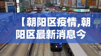 【朝阳区疫情,朝阳区最新消息今天】 【朝阳区疫情,朝阳区最新消息今天】