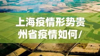 上海疫情形势贵州省疫情如何/上海疫情形势贵州省疫情如何 上海疫情形势贵州省疫情如何/上海疫情形势贵州省疫情如何