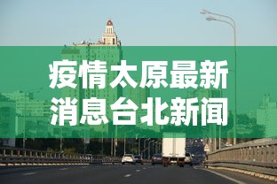 疫情太原最新消息台北新闻(疫情太原最新消息台北新闻联播) 疫情太原最新消息台北新闻(疫情太原最新消息台北新闻联播)