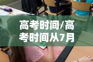 高考时间/高考时间从7月改成6月是哪一年 高考时间/高考时间从7月改成6月是哪一年