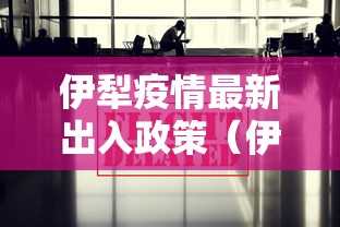 伊犁疫情最新出入政策（伊犁疫情最新出入政策电话）