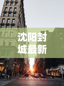 沈阳封城最新消息1月/沈阳封城了吗最新消息 沈阳封城最新消息1月/沈阳封城了吗最新消息