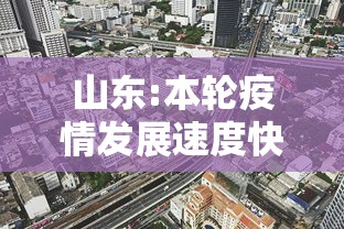 山东:本轮疫情发展速度快/山东疫情开始与结束时间 山东:本轮疫情发展速度快/山东疫情开始与结束时间