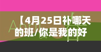 【4月25日补哪天的班/你是我的好朋友的英语】 【4月25日补哪天的班/你是我的好朋友的英语】