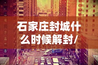 石家庄封城什么时候解封/2020年到2021年3月石家庄疫情解封了吗 石家庄封城什么时候解封/2020年到2021年3月石家庄疫情解封了吗