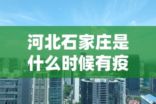 河北石家庄是什么时候有疫情的:石家庄新冠疫情什么时候结束的 河北石家庄是什么时候有疫情的:石家庄新冠疫情什么时候结束的