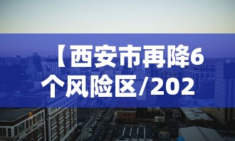 【西安市再降6个风险区/2021年西安疫情风控通知公告文件】 【西安市再降6个风险区/2021年西安疫情风控通知公告文件】