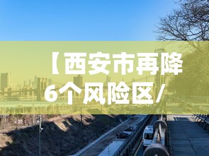 【西安市再降6个风险区/2021年西安疫情风控通知公告文件】 【西安市再降6个风险区/2021年西安疫情风控通知公告文件】