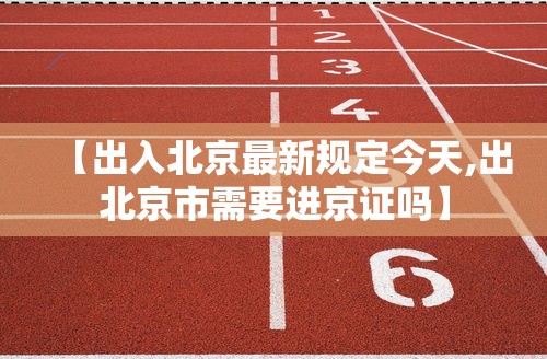 【出入北京最新规定今天,出北京市需要进京证吗】