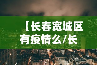 【长春宽城区有疫情么/长春 宽城区】 【长春宽城区有疫情么/长春 宽城区】