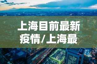 上海目前最新疫情/上海最新疫情今天新增2024