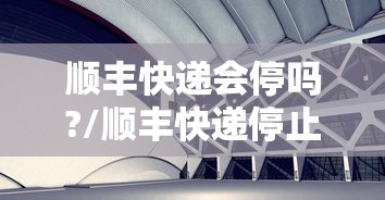 顺丰快递会停吗?/顺丰快递停止收件时间