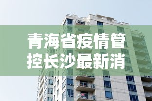 青海省疫情管控长沙最新消息（青海省疫情管控长沙最新消息通知）