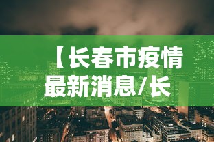 【长春市疫情最新消息/长春市疫情最新消息行动轨迹】