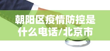 朝阳区疫情防控是什么电话/北京市朝阳区疫情防控一线指挥部 朝阳区疫情防控是什么电话/北京市朝阳区疫情防控一线指挥部