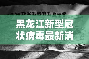 黑龙江新型冠状病毒最新消息/2026黑龙江新冠情况 黑龙江新型冠状病毒最新消息/2026黑龙江新冠情况
