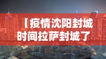 【疫情沈阳封城时间拉萨封城了吗,沈阳拉萨旅游团15日游价格】 【疫情沈阳封城时间拉萨封城了吗,沈阳拉萨旅游团15日游价格】