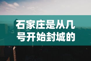 石家庄是从几号开始封城的（2022年石家庄疫情封控时间表）